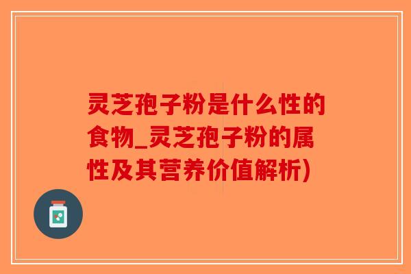 灵芝孢子粉是什么性的食物_灵芝孢子粉的属性及其营养价值解析)