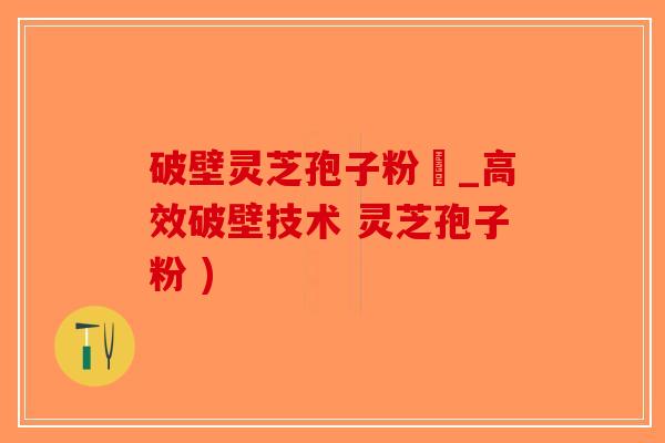 破壁灵芝孢子粉晈_高效破壁技术 灵芝孢子粉 )