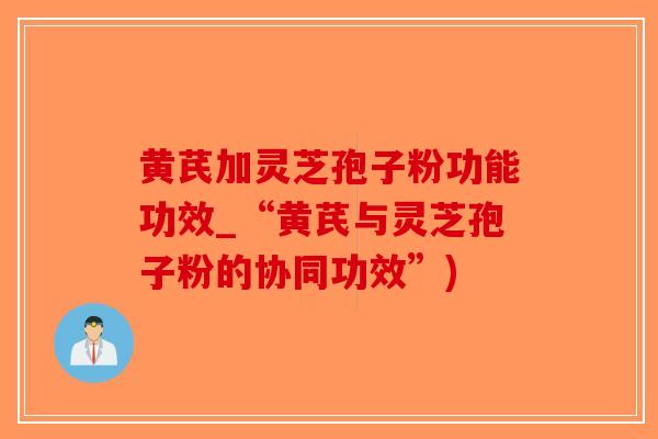 黄芪加灵芝孢子粉功能功效_“黄芪与灵芝孢子粉的协同功效”)