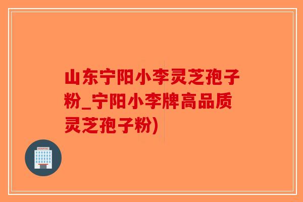 山东宁阳小李灵芝孢子粉_宁阳小李牌高品质灵芝孢子粉)