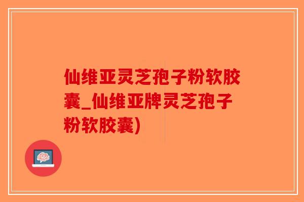 仙维亚灵芝孢子粉软胶囊_仙维亚牌灵芝孢子粉软胶囊)