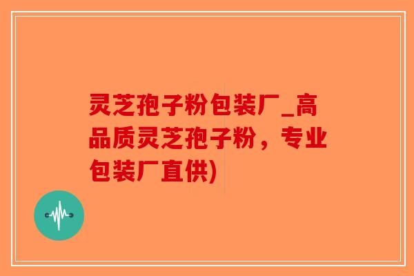 灵芝孢子粉包装厂_高品质灵芝孢子粉，专业包装厂直供)