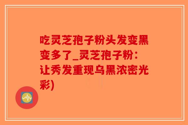 吃灵芝孢子粉头发变黑变多了_灵芝孢子粉：让秀发重现乌黑浓密光彩)