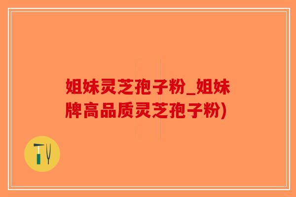 姐妹灵芝孢子粉_姐妹牌高品质灵芝孢子粉)