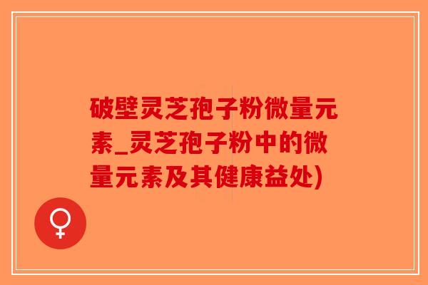 破壁灵芝孢子粉微量元素_灵芝孢子粉中的微量元素及其健康益处)