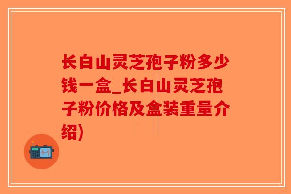 长白山灵芝孢子粉多少钱一盒_长白山灵芝孢子粉价格及盒装重量介绍)