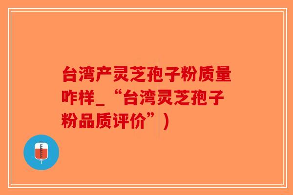 台湾产灵芝孢子粉质量咋样_“台湾灵芝孢子粉品质评价”)