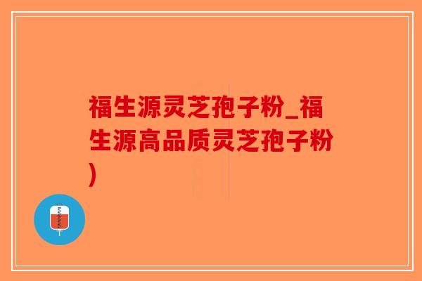 福生源灵芝孢子粉_福生源高品质灵芝孢子粉)