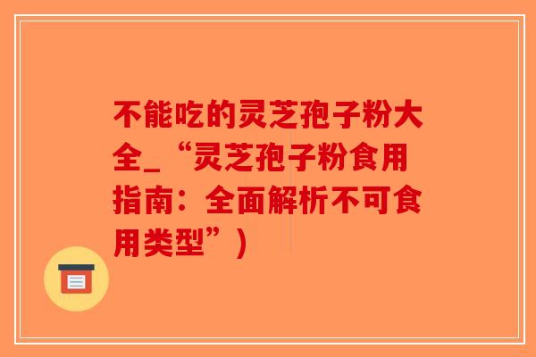 不能吃的灵芝孢子粉大全_“灵芝孢子粉食用指南：全面解析不可食用类型”)