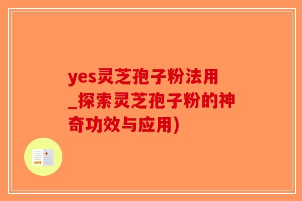 yes灵芝孢子粉法用_探索灵芝孢子粉的神奇功效与应用)