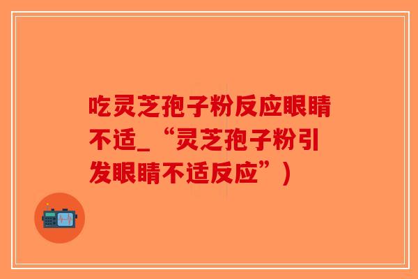 吃灵芝孢子粉反应眼睛不适_“灵芝孢子粉引发眼睛不适反应”)