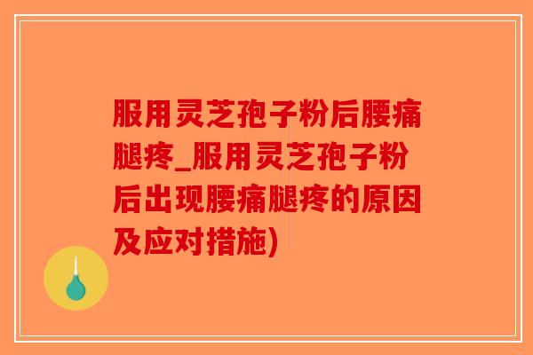 服用灵芝孢子粉后腰痛腿疼_服用灵芝孢子粉后出现腰痛腿疼的原因及应对措施)