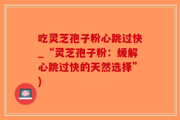 吃灵芝孢子粉心跳过快_“灵芝孢子粉：缓解心跳过快的天然选择”)