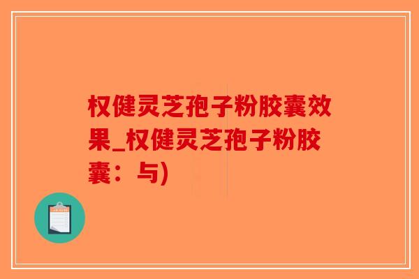 权健灵芝孢子粉胶囊效果_权健灵芝孢子粉胶囊：与)