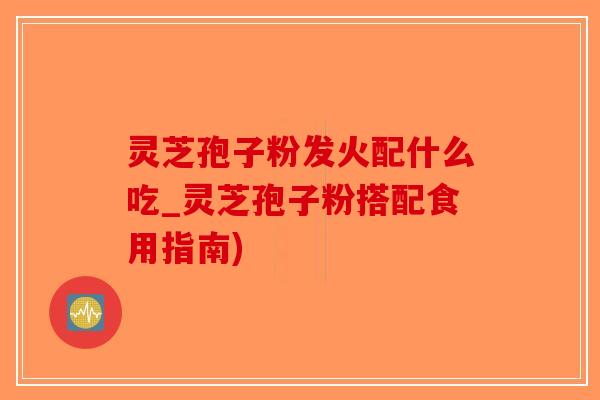 灵芝孢子粉发火配什么吃_灵芝孢子粉搭配食用指南) 灵芝孢子粉发火配什么吃_灵芝孢子粉搭配食用指南)