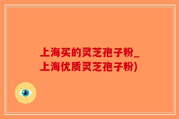 上海买的灵芝孢子粉_上海优质灵芝孢子粉)