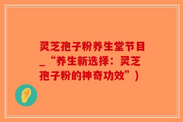 灵芝孢子粉养生堂节目_“养生新选择：灵芝孢子粉的神奇功效”)