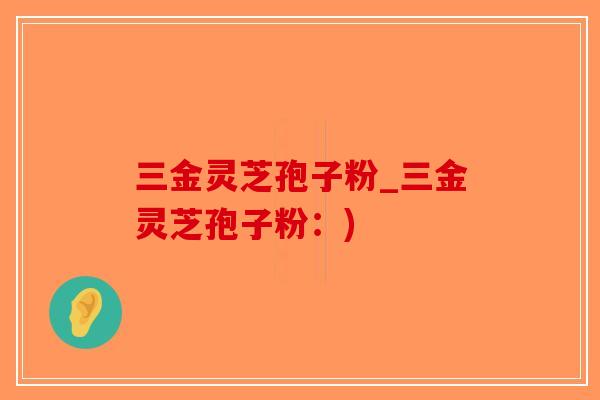 三金灵芝孢子粉_三金灵芝孢子粉：)