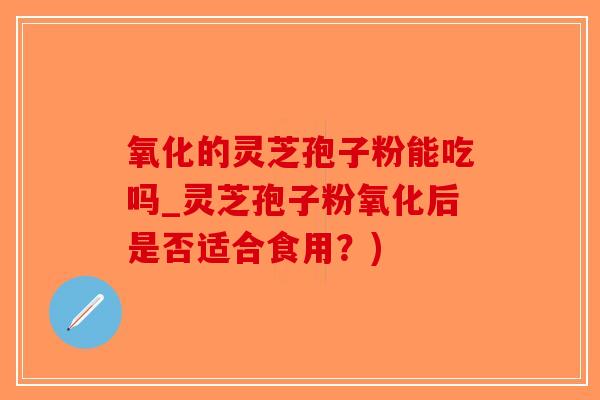 氧化的灵芝孢子粉能吃吗_灵芝孢子粉氧化后是否适合食用？)