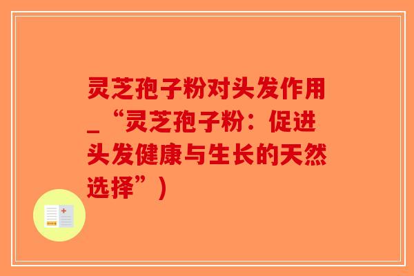 灵芝孢子粉对头发作用_“灵芝孢子粉：促进头发健康与生长的天然选择”)