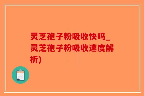 灵芝孢子粉吸收快吗_灵芝孢子粉吸收速度解析)