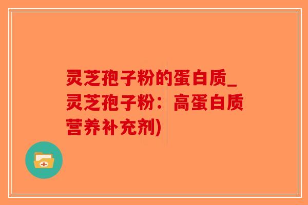 灵芝孢子粉的蛋白质_灵芝孢子粉:高蛋白质营养补充剂) 灵芝孢子粉的蛋白质_灵芝孢子粉:高蛋白质营养补充剂)