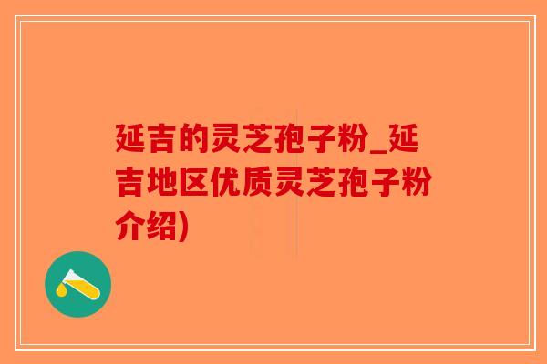 延吉的灵芝孢子粉_延吉地区优质灵芝孢子粉介绍) 延吉的灵芝孢子粉_延吉地区优质灵芝孢子粉介绍)