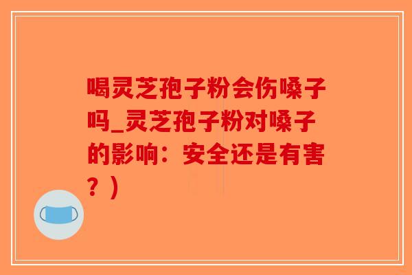 喝灵芝孢子粉会伤嗓子吗_灵芝孢子粉对嗓子的影响：安全还是有害？)