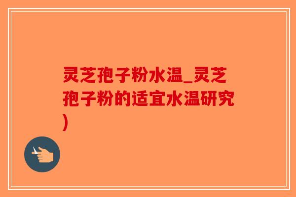 灵芝孢子粉水温_灵芝孢子粉的适宜水温研究)
