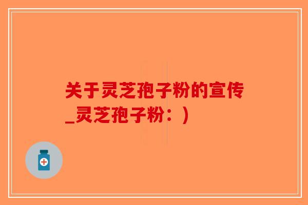 关于灵芝孢子粉的宣传_灵芝孢子粉：)