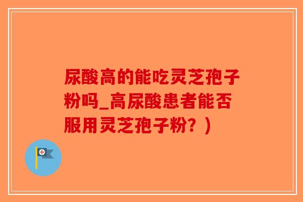 尿酸高的能吃灵芝孢子粉吗_高尿酸患者能否服用灵芝孢子粉？)