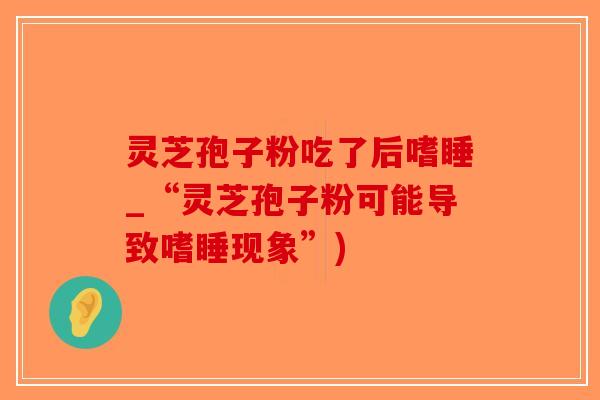 灵芝孢子粉吃了后嗜睡_“灵芝孢子粉可能导致嗜睡现象”)