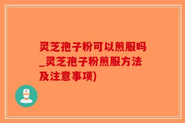 灵芝孢子粉可以煎服吗_灵芝孢子粉煎服方法及注意事项)