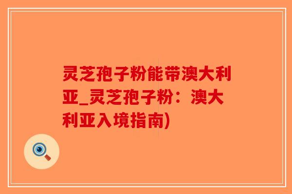 灵芝孢子粉能带澳大利亚_灵芝孢子粉：澳大利亚入境指南)