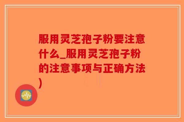 服用灵芝孢子粉要注意什么_服用灵芝孢子粉的注意事项与正确方法)