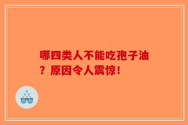 哪四类人不能吃孢子油？原因令人震惊！