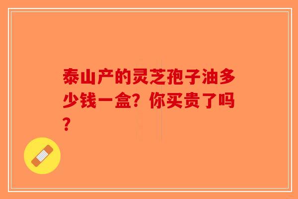 泰山产的灵芝孢子油多少钱一盒？你买贵了吗？