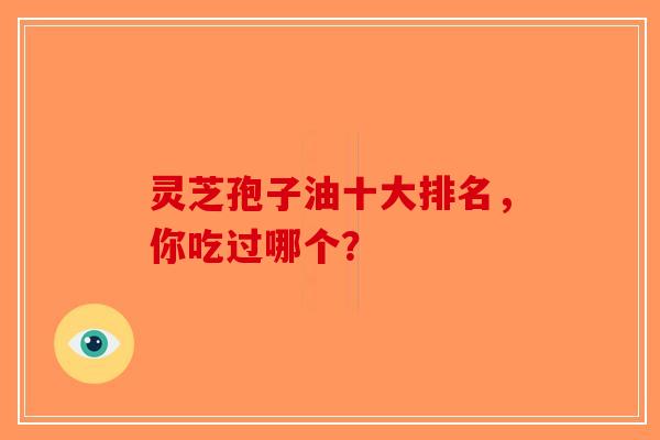 灵芝孢子油十大排名，你吃过哪个？