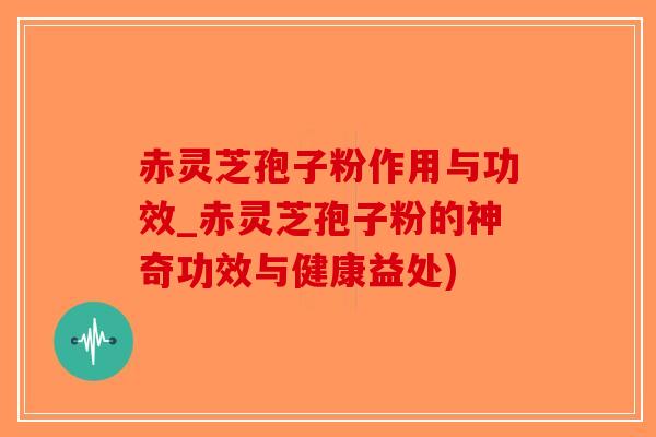 赤灵芝孢子粉作用与功效_赤灵芝孢子粉的神奇功效与健康益处)