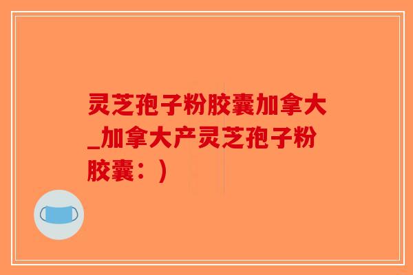 灵芝孢子粉胶囊加拿大_加拿大产灵芝孢子粉胶囊：)