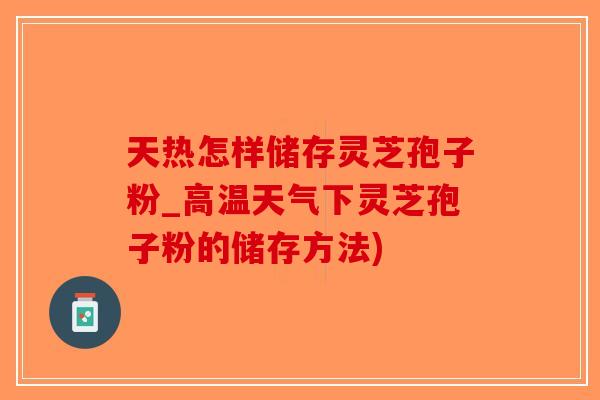 天热怎样储存灵芝孢子粉_高温天气下灵芝孢子粉的储存方法)