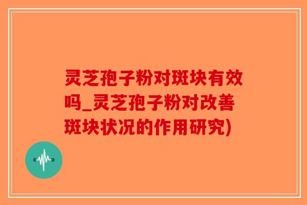 灵芝孢子粉对斑块有效吗_灵芝孢子粉对改善斑块状况的作用研究)
