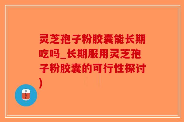 灵芝孢子粉胶囊能长期吃吗_长期服用灵芝孢子粉胶囊的可行性探讨)
