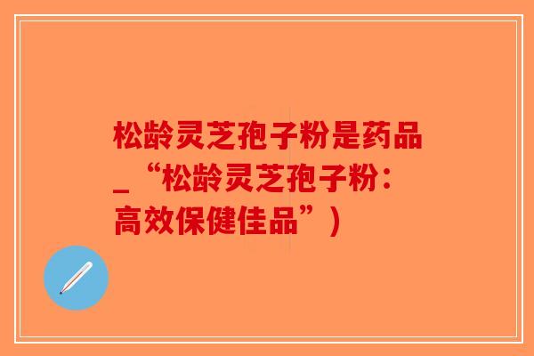 松龄灵芝孢子粉是药品_“松龄灵芝孢子粉：高效保健佳品”)