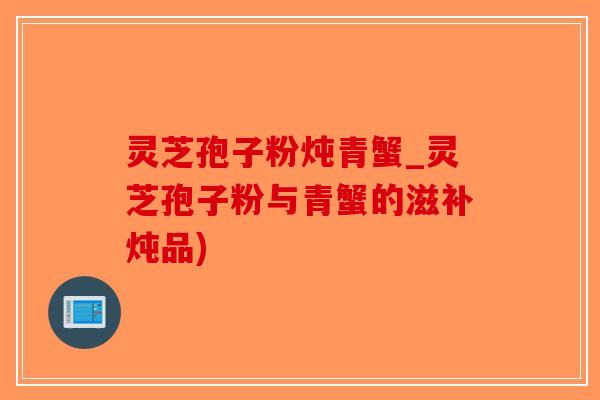 灵芝孢子粉炖青蟹_灵芝孢子粉与青蟹的滋补炖品)