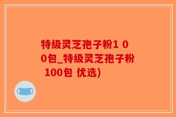 特级灵芝孢子粉1 00包_特级灵芝孢子粉 100包 优选)