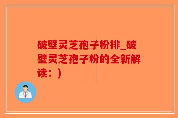 破壁灵芝孢子粉排_破壁灵芝孢子粉的全新解读：)