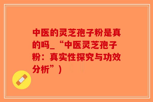 中医的灵芝孢子粉是真的吗_“中医灵芝孢子粉：真实性探究与功效分析”)