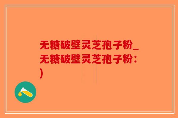 无糖破壁灵芝孢子粉_无糖破壁灵芝孢子粉：)