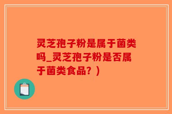 灵芝孢子粉是属于菌类吗_灵芝孢子粉是否属于菌类食品？)